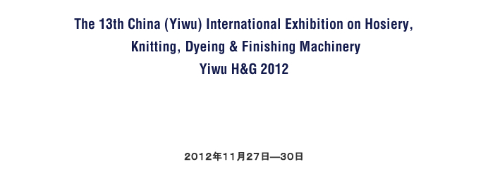 The 13th China (Yiwu) International Exhibition on Hosiery, Knitting, Dyeing & Finishing Machinery Yiwu H&G 2012