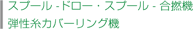 スプール -ドロー・スプール - 合撚機
弾性糸カバーリング機　